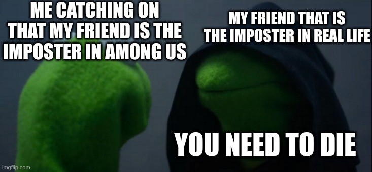 Evil Kermit | ME CATCHING ON THAT MY FRIEND IS THE IMPOSTER IN AMONG US; MY FRIEND THAT IS THE IMPOSTER IN REAL LIFE; YOU NEED TO DIE | image tagged in memes,evil kermit | made w/ Imgflip meme maker