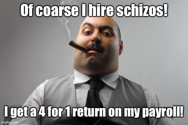 Scumbag Boss Meme | Of coarse I hire schizos! I get a 4 for 1 return on my payroll! | image tagged in memes,scumbag boss | made w/ Imgflip meme maker