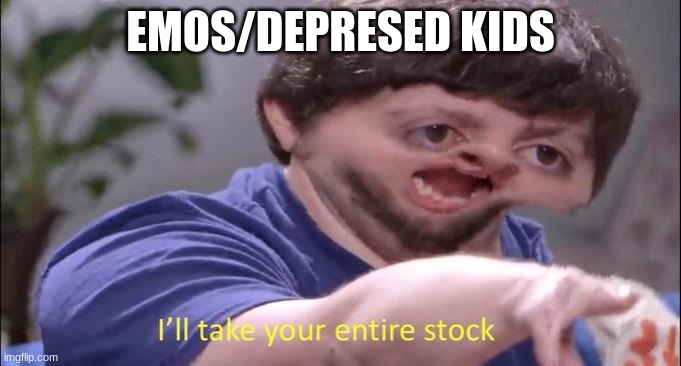 I'll take your entire stock | EMOS/DEPRESED KIDS | image tagged in i'll take your entire stock | made w/ Imgflip meme maker