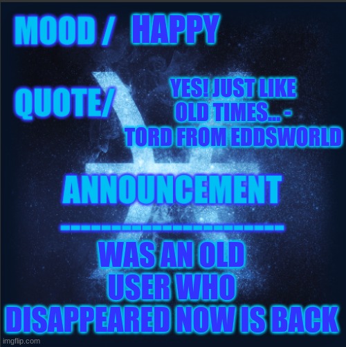 Im back | HAPPY; YES! JUST LIKE OLD TIMES... - TORD FROM EDDSWORLD; WAS AN OLD USER WHO DISAPPEARED NOW IS BACK | image tagged in k_the_pisces template 1 0 | made w/ Imgflip meme maker