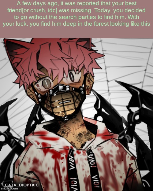 No harming him - Any gender for romance - No ERP - You gotta interact with him - No joke ocs | A few days ago, it was reported that your best friend[or crush, idc] was missing. Today, you decided to go without the search parties to find him. With your luck, you find him deep in the forest looking like this | made w/ Imgflip meme maker