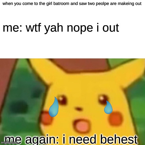 Surprised Pikachu Meme | when you come to the girl batroom and saw two peolpe are makeing out; me: wtf yah nope i out; me again: i need behest | image tagged in memes,surprised pikachu | made w/ Imgflip meme maker