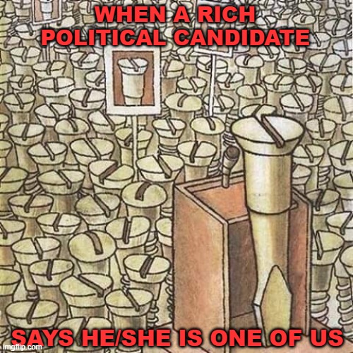 Rich Politicians |  WHEN A RICH POLITICAL CANDIDATE; SAYS HE/SHE IS ONE OF US | image tagged in rich politicians,politics,election | made w/ Imgflip meme maker
