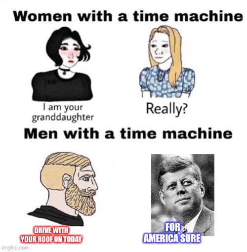 We made history | DRIVE WITH YOUR ROOF ON TODAY; FOR AMERICA SURE | image tagged in men with a time machine,president 2016 | made w/ Imgflip meme maker