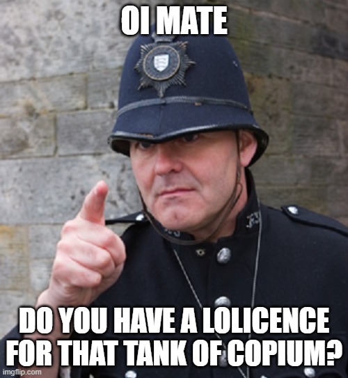 British Police | OI MATE; DO YOU HAVE A LOLICENCE FOR THAT TANK OF COPIUM? | image tagged in british police | made w/ Imgflip meme maker