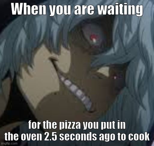 Shigaraki | When you are waiting; for the pizza you put in the oven 2.5 seconds ago to cook | image tagged in shigaraki | made w/ Imgflip meme maker