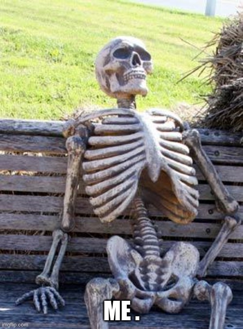 Waiting Skeleton | ME . | image tagged in memes,waiting skeleton | made w/ Imgflip meme maker