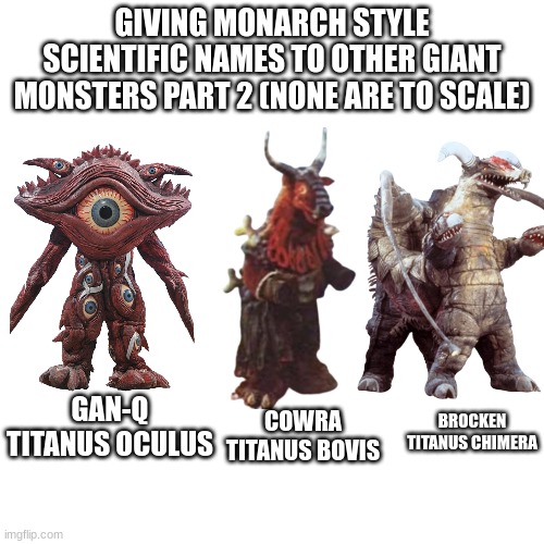 Blank Transparent Square | GIVING MONARCH STYLE SCIENTIFIC NAMES TO OTHER GIANT MONSTERS PART 2 (NONE ARE TO SCALE); GAN-Q
TITANUS OCULUS; COWRA
TITANUS BOVIS; BROCKEN
TITANUS CHIMERA | made w/ Imgflip meme maker