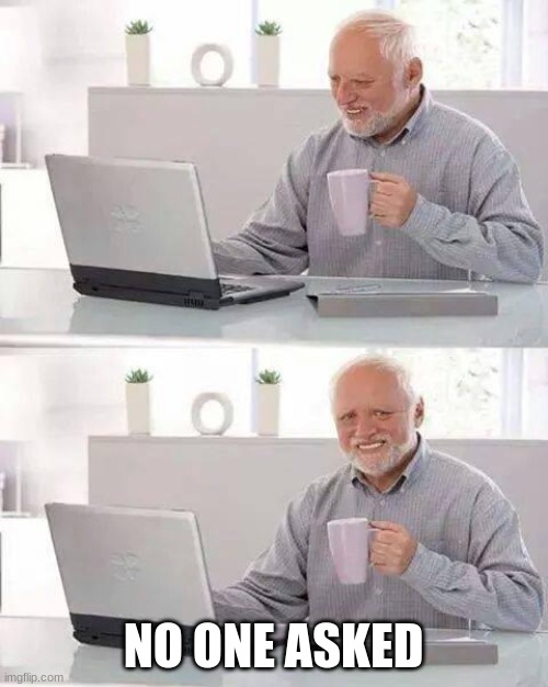 Hide the Pain Harold | NO ONE ASKED | image tagged in memes,hide the pain harold | made w/ Imgflip meme maker