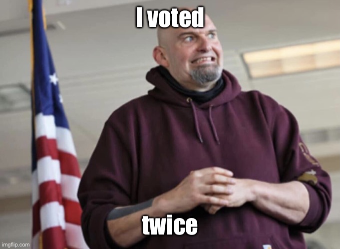 John Fetterman | I voted twice | image tagged in john fetterman | made w/ Imgflip meme maker