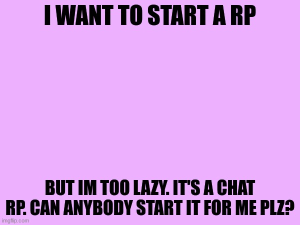 rp, anybody? | I WANT TO START A RP; BUT IM TOO LAZY. IT'S A CHAT RP. CAN ANYBODY START IT FOR ME PLZ? | made w/ Imgflip meme maker