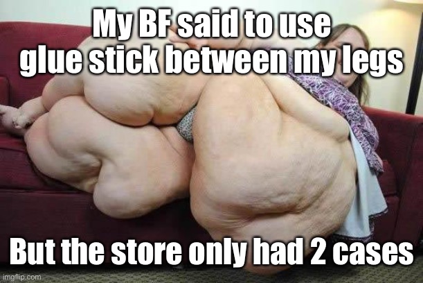 fat girl | My BF said to use glue stick between my legs But the store only had 2 cases | image tagged in fat girl | made w/ Imgflip meme maker