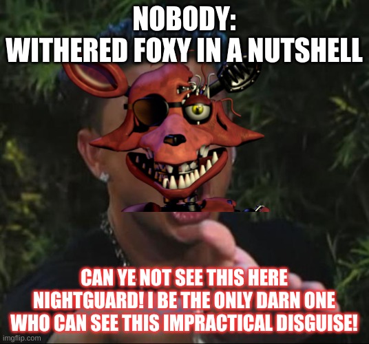 withered foxy | NOBODY:
WITHERED FOXY IN A NUTSHELL; CAN YE NOT SEE THIS HERE NIGHTGUARD! I BE THE ONLY DARN ONE WHO CAN SEE THIS IMPRACTICAL DISGUISE! | image tagged in foxy,fnaf2,withered foxy | made w/ Imgflip meme maker