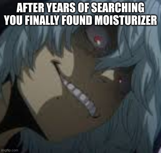 XD | AFTER YEARS OF SEARCHING YOU FINALLY FOUND MOISTURIZER | image tagged in shigaraki | made w/ Imgflip meme maker