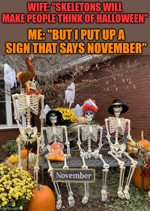 THAT SHOULD WORK | WIFE: "SKELETONS WILL MAKE PEOPLE THINK OF HALLOWEEN"; ME: "BUT I PUT UP A SIGN THAT SAYS NOVEMBER" | image tagged in thanksgiving,skeleton,halloween,pumpkin,skeletons | made w/ Imgflip meme maker