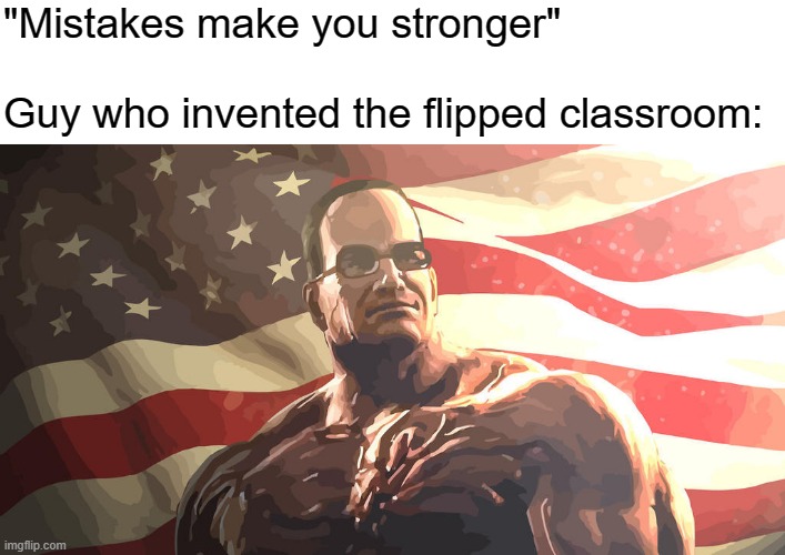 Senator Steven Armstrong | "Mistakes make you stronger"
 
Guy who invented the flipped classroom: | image tagged in senator steven armstrong | made w/ Imgflip meme maker