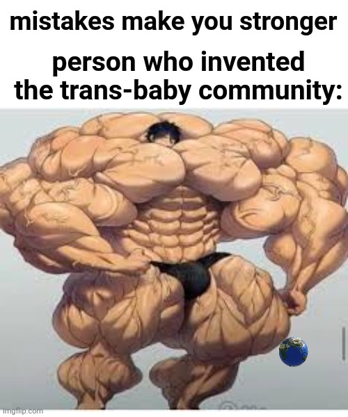 Lol | mistakes make you stronger; person who invented the trans-baby community: | image tagged in mistakes make you stronger | made w/ Imgflip meme maker