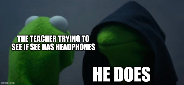 headphones | THE TEACHER TRYING TO SEE IF SEE HAS HEADPHONES; HE DOES | image tagged in memes,evil kermit,kermit the frog | made w/ Imgflip meme maker