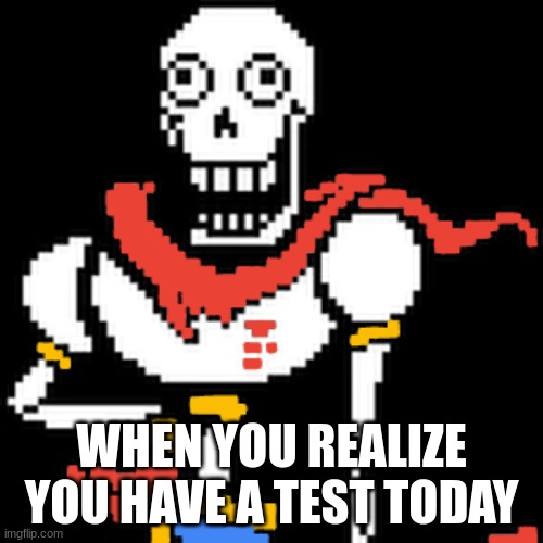you better study today | WHEN YOU REALIZE YOU HAVE A TEST TODAY | image tagged in papyrus | made w/ Imgflip meme maker