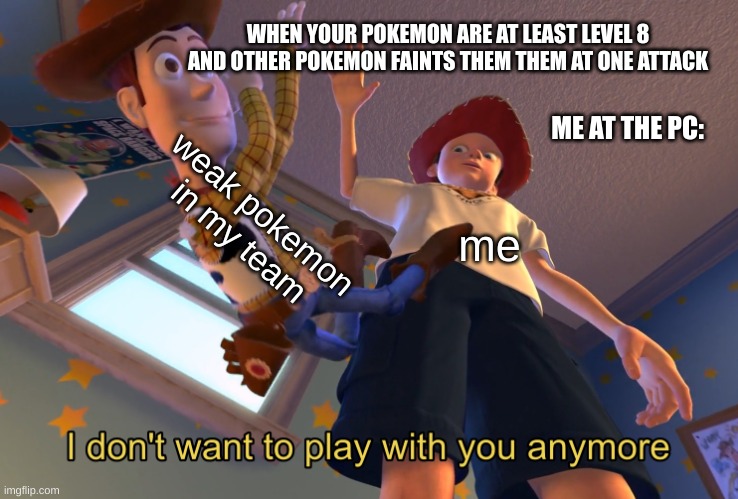 Weak pokemon in your team be like | WHEN YOUR POKEMON ARE AT LEAST LEVEL 8 AND OTHER POKEMON FAINTS THEM THEM AT ONE ATTACK; ME AT THE PC:; weak pokemon in my team; me | image tagged in i don't want to play with you anymore,pokemon,funny memes | made w/ Imgflip meme maker