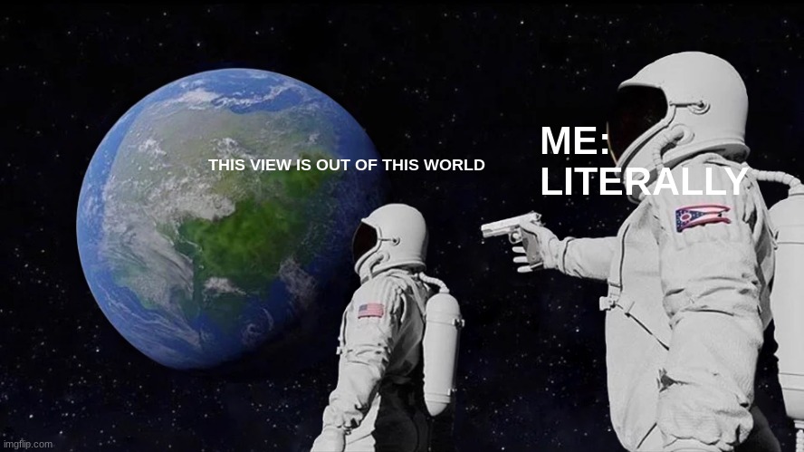 this veiw is out of this world | ME: LITERALLY; THIS VIEW IS OUT OF THIS WORLD | image tagged in memes,always has been | made w/ Imgflip meme maker