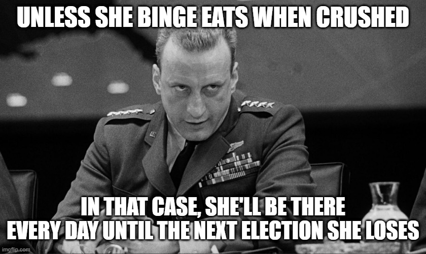 UNLESS SHE BINGE EATS WHEN CRUSHED IN THAT CASE, SHE'LL BE THERE EVERY DAY UNTIL THE NEXT ELECTION SHE LOSES | made w/ Imgflip meme maker