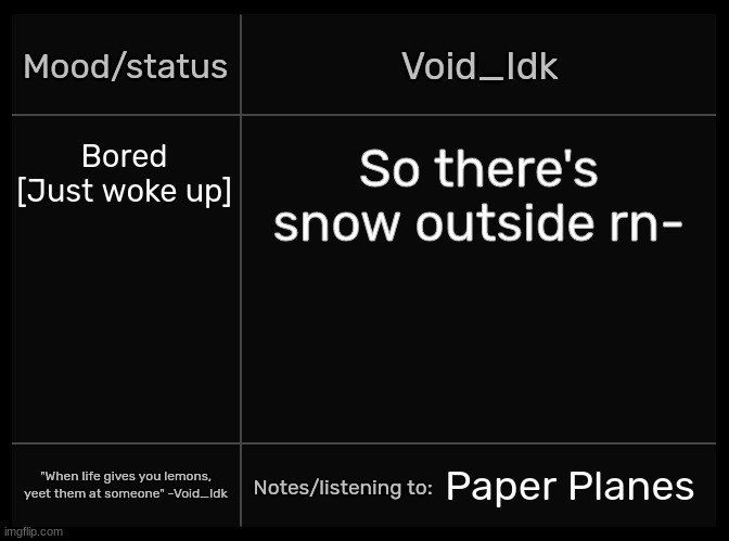 Idk's Void Template | Bored [Just woke up]; So there's snow outside rn-; Paper Planes | image tagged in idk's void template,idk,stuff,s o u p,carck | made w/ Imgflip meme maker