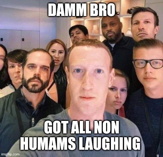 mark zuckerberg damn you got the whole squad laughing | DAMM BRO GOT ALL NON HUMAMS LAUGHING | image tagged in mark zuckerberg damn you got the whole squad laughing | made w/ Imgflip meme maker