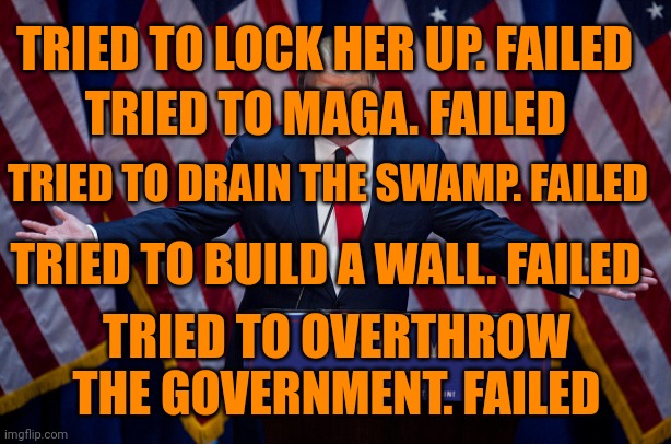 Latest failure? Red wave | TRIED TO LOCK HER UP. FAILED; TRIED TO MAGA. FAILED; TRIED TO DRAIN THE SWAMP. FAILED; TRIED TO BUILD A WALL. FAILED; TRIED TO OVERTHROW THE GOVERNMENT. FAILED | image tagged in donald trump | made w/ Imgflip meme maker