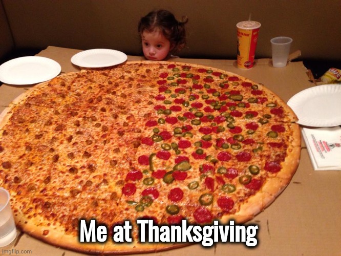 Little girl, gigantic pizza | Me at Thanksgiving | image tagged in little girl gigantic pizza | made w/ Imgflip meme maker