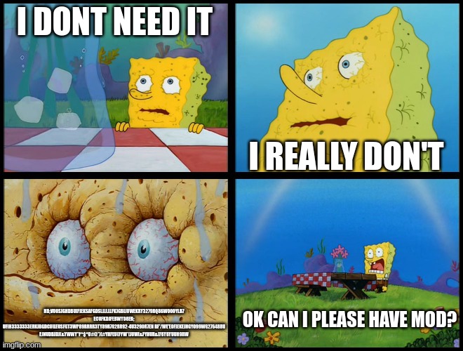 Spongebob - "I Don't Need It" (by Henry-C) | I DONT NEED IT I REALLY DON'T HB;VUOSJGHDBUIFJEKSAFGDSLLLLLLFKJGBLIUWEKRY3279RQ86WOOOYLB7 ECUFKDJFEBWYO8EB; UFIH3333333ERKJBGDCUILEUSFGT3WP8 | image tagged in spongebob - i don't need it by henry-c | made w/ Imgflip meme maker