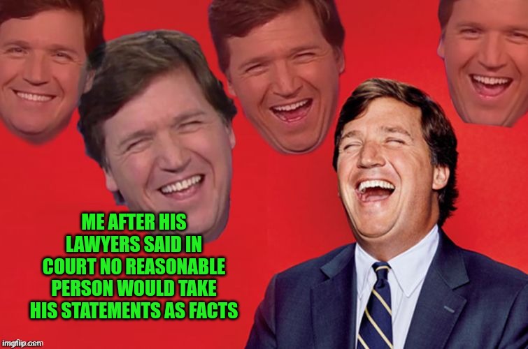 Tucker laughs at libs | ME AFTER HIS LAWYERS SAID IN COURT NO REASONABLE PERSON WOULD TAKE HIS STATEMENTS AS FACTS | image tagged in tucker laughs at libs | made w/ Imgflip meme maker