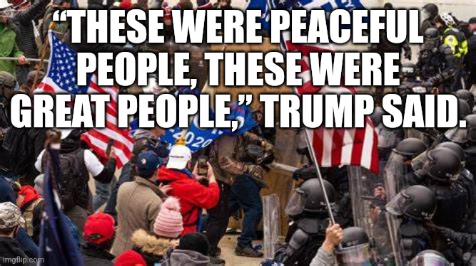 “THESE WERE PEACEFUL PEOPLE, THESE WERE GREAT PEOPLE,” TRUMP SAID. | made w/ Imgflip meme maker