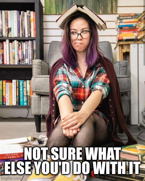 Becky Bookworm | NOT SURE WHAT ELSE YOU'D DO WITH IT | image tagged in becky bookworm | made w/ Imgflip meme maker