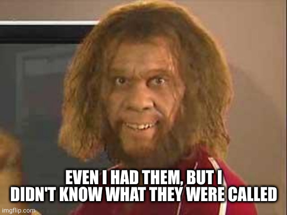 caveman | EVEN I HAD THEM, BUT I DIDN'T KNOW WHAT THEY WERE CALLED | image tagged in caveman | made w/ Imgflip meme maker