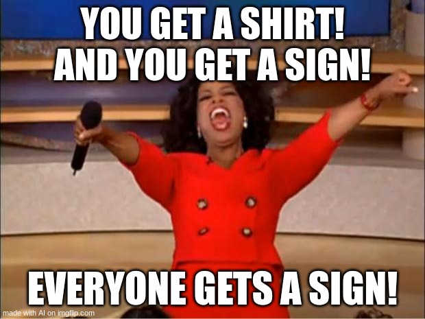 Except for you, you get a shirt | YOU GET A SHIRT! AND YOU GET A SIGN! EVERYONE GETS A SIGN! | image tagged in memes,oprah you get a | made w/ Imgflip meme maker