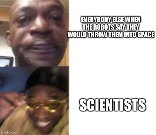 Mitchell’s vs machines | EVERYBODY ELSE WHEN THE ROBOTS SAY THEY WOULD THROW THEM INTO SPACE; SCIENTISTS | image tagged in sad guy to yellow glasses | made w/ Imgflip meme maker