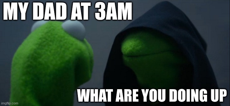 Evil Kermit | MY DAD AT 3AM; WHAT ARE YOU DOING UP | image tagged in memes,evil kermit | made w/ Imgflip meme maker