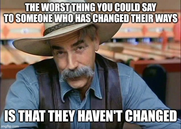 Seriously, don't do it | THE WORST THING YOU COULD SAY TO SOMEONE WHO HAS CHANGED THEIR WAYS; IS THAT THEY HAVEN'T CHANGED | image tagged in sam elliott special kind of stupid,memes | made w/ Imgflip meme maker