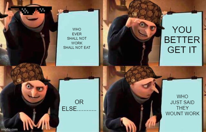 Gru's Plan Meme | WHO EVER SHALL NOT WORK SHALL NOT EAT; YOU BETTER GET IT; OR ELSE............ WHO JUST SAID THEY WOUNT WORK | image tagged in memes,gru's plan | made w/ Imgflip meme maker