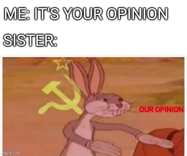 communist bugs bunny | ME: IT'S YOUR OPINION; SISTER:; OUR OPINION | image tagged in communist bugs bunny | made w/ Imgflip meme maker