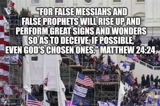 Matthew 24:24 Bible |  "FOR FALSE MESSIAHS AND FALSE PROPHETS WILL RISE UP AND PERFORM GREAT SIGNS AND WONDERS SO AS TO DECEIVE, IF POSSIBLE, EVEN GOD'S CHOSEN ONES." MATTHEW 24:24  | image tagged in trump,evil,devil | made w/ Imgflip meme maker