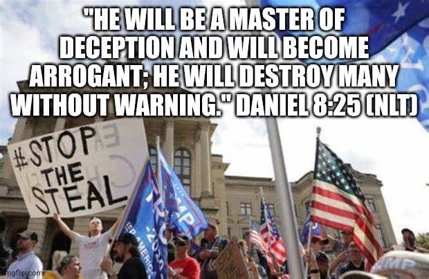 Daniel 8:25 Bible ...trump | "HE WILL BE A MASTER OF DECEPTION AND WILL BECOME ARROGANT; HE WILL DESTROY MANY WITHOUT WARNING." DANIEL 8:25 (NLT) | image tagged in trump,devil,evil | made w/ Imgflip meme maker