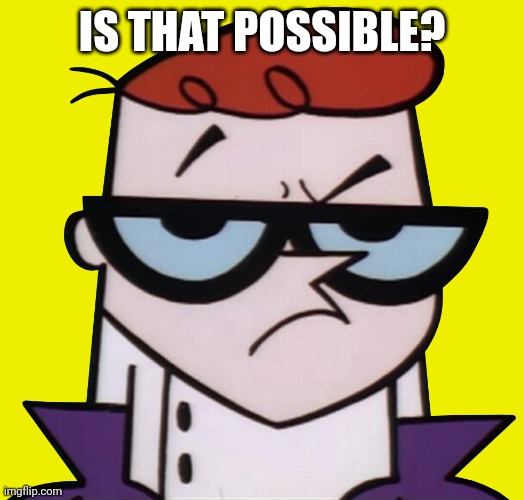 Unsured Dexter | IS THAT POSSIBLE? | image tagged in unsured dexter | made w/ Imgflip meme maker
