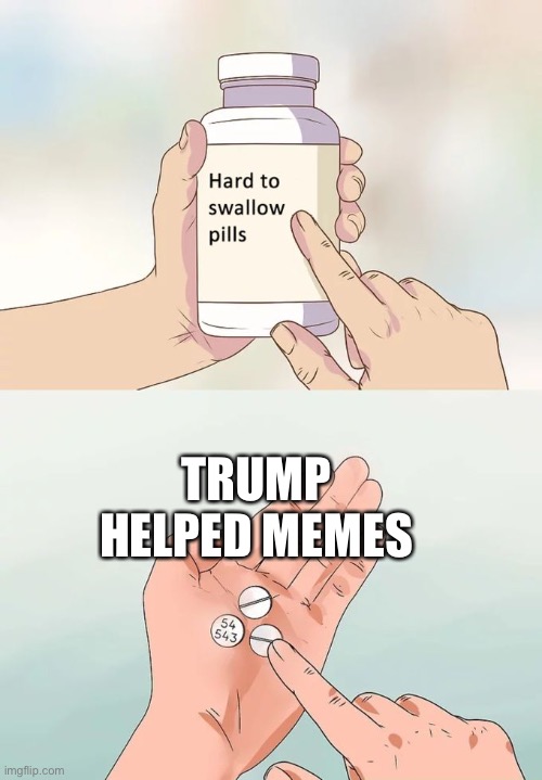 Hard To Swallow Pills | TRUMP HELPED MEMES | image tagged in memes,hard to swallow pills | made w/ Imgflip meme maker