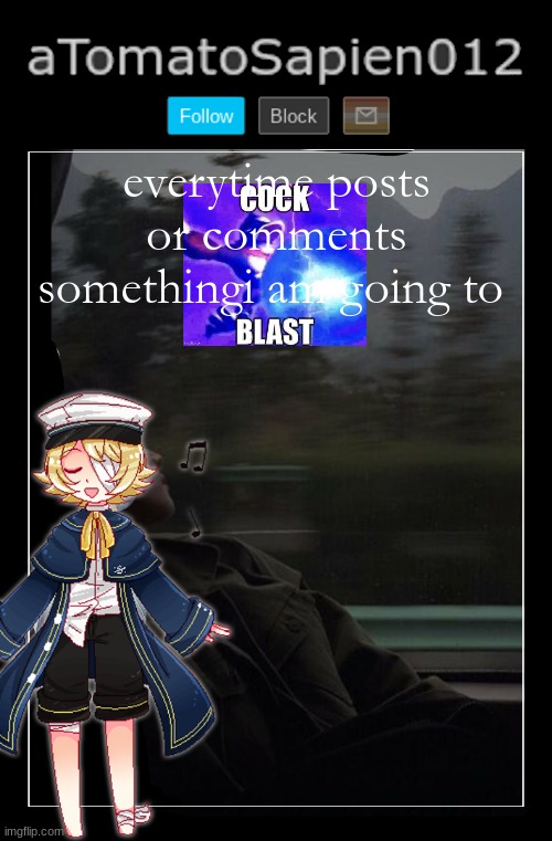 aTomatoSapien012 | everytime posts or comments somethingi am going to | image tagged in atomatosapien012 | made w/ Imgflip meme maker