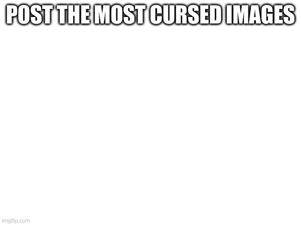 POST THE MOST CURSED IMAGES | made w/ Imgflip meme maker