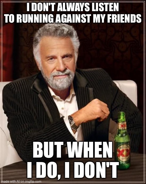 When I do, I don’t | I DON'T ALWAYS LISTEN TO RUNNING AGAINST MY FRIENDS; BUT WHEN I DO, I DON'T | image tagged in memes,the most interesting man in the world | made w/ Imgflip meme maker