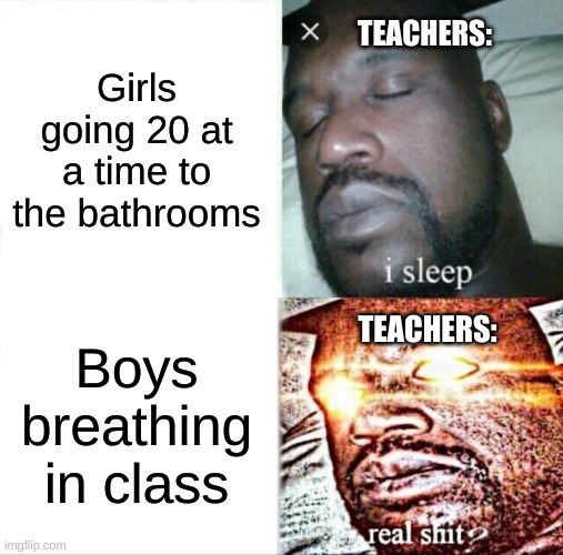 I mean its true | Girls going 20 at a time to the bathrooms; TEACHERS:; Boys breathing in class; TEACHERS: | image tagged in memes,sleeping shaq | made w/ Imgflip meme maker