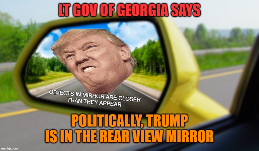 Objects in mirror closer than they appear | LT GOV OF GEORGIA SAYS POLITICALLY, TRUMP IS IN THE REAR VIEW MIRROR | image tagged in objects in mirror closer than they appear | made w/ Imgflip meme maker